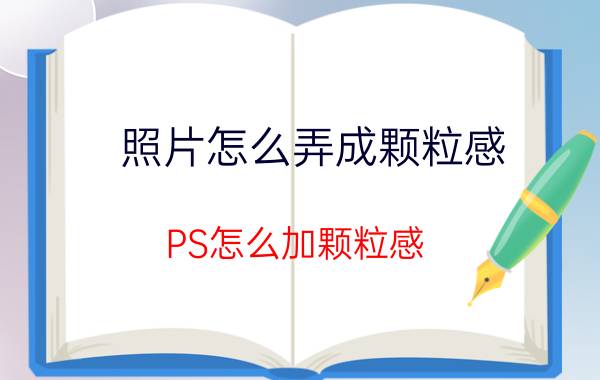 照片怎么弄成颗粒感 PS怎么加颗粒感？